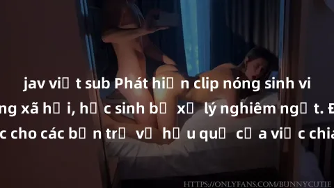 jav việt sub Phát hiện clip nóng sinh viên gây sốt trên mạng xã hội, học sinh bị xử lý nghiêm ngặt. Đây là cảnh giác cho các bạn trẻ về hậu quả của việc chia sẻ thông tin trái phép trên internet.