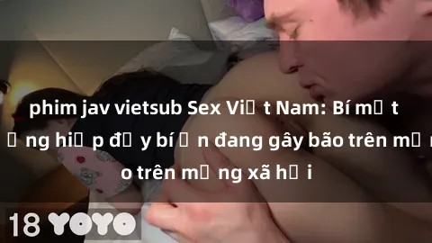 phim jav vietsub Sex Việt Nam: Bí mật về vụ cưỡng hiếp đầy bí ẩn đang gây bão trên mạng xã hội