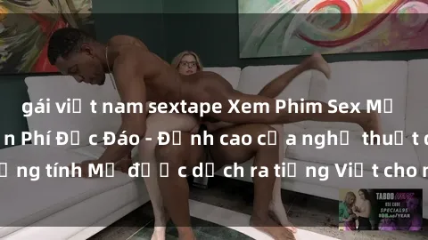 gái việt nam sextape Xem Phim Sex Mỹ Vietsub Online Miễn Phí Độc Đáo - Đỉnh cao của nghệ thuật đồng tính Mỹ được dịch ra tiếng Việt cho người xem hiểu rõ hơn.
