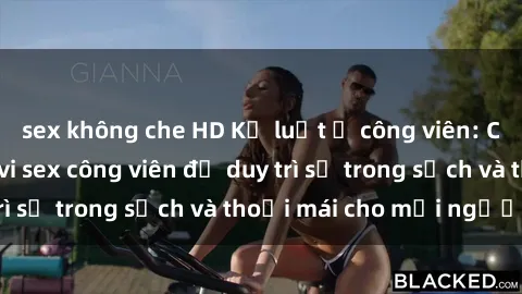 sex không che HD Kỷ luật ở công viên: Chấn chỉnh hành vi sex công viên để duy trì sự trong sạch và thoải mái cho mọi người.