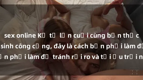 sex online Kể từ lần cuối cùng bạn thực hành sex nhà vệ sinh công cộng, đây là cách bạn phải làm để tránh rủi ro và tối ưu trải nghiệm.