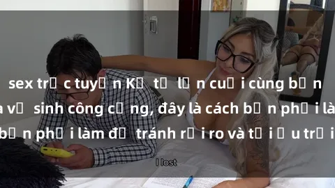 sex trực tuyến Kể từ lần cuối cùng bạn thực hành sex nhà vệ sinh công cộng, đây là cách bạn phải làm để tránh rủi ro và tối ưu trải nghiệm.