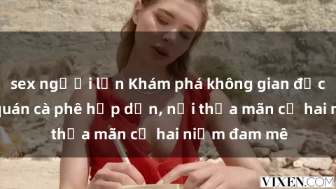 sex người lớn Khám phá không gian độc đáo tại sex quán cà phê hấp dẫn, nơi thỏa mãn cả hai niềm đam mê