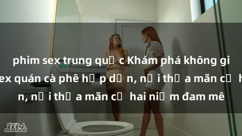 phim sex trung quốc Khám phá không gian độc đáo tại sex quán cà phê hấp dẫn, nơi thỏa mãn cả hai niềm đam mê