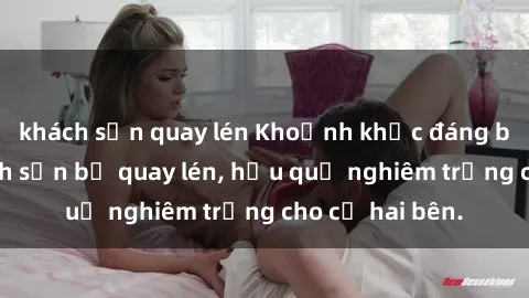 khách sạn quay lén Khoảnh khắc đáng buồn: Sex khách sạn bị quay lén, hậu quả nghiêm trọng cho cả hai bên.