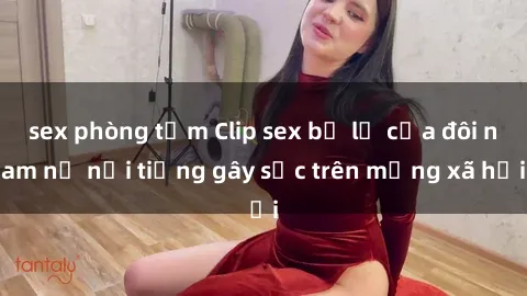 sex phòng tắm Clip sex bị lộ của đôi nam nữ nổi tiếng gây sốc trên mạng xã hội
