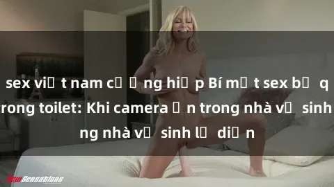 sex việt nam cưỡng hiếp Bí mật sex bị quay lén trong toilet: Khi camera ẩn trong nhà vệ sinh lộ diện