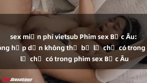 sex miễn phí vietsub Phim sex Bắc Âu: Những cảnh nóng hấp dẫn không thể bỏ lỡ chỉ có trong phim sex Bắc Âu