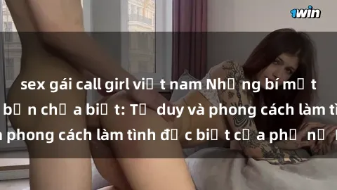 sex gái call girl việt nam Những bí mật về sex gái Nga mà bạn chưa biết: Tư duy và phong cách làm tình đặc biệt của phụ nữ Nga