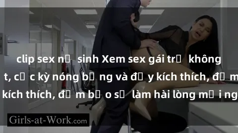 clip sex nữ sinh Xem sex gái trẻ không che hấp dẫn nhất, cực kỳ nóng bỏng và đầy kích thích, đảm bảo sẽ làm hài lòng mọi người!
