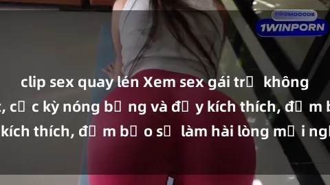 clip sex quay lén Xem sex gái trẻ không che hấp dẫn nhất, cực kỳ nóng bỏng và đầy kích thích, đảm bảo sẽ làm hài lòng mọi người!