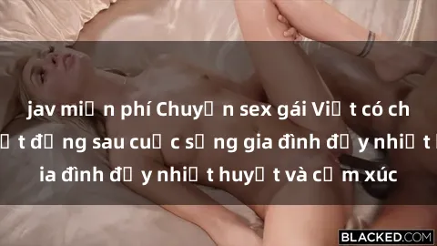 jav miễn phí Chuyện sex gái Việt có chồng: Những bí mật đằng sau cuộc sống gia đình đầy nhiệt huyết và cảm xúc