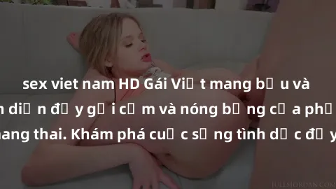 sex viet nam HD Gái Việt mang bầu và làm tình: Màn trình diễn đầy gợi cảm và nóng bỏng của phụ nữ mang thai. Khám phá cuộc sống tình dục đầy hấp dẫn và mới lạ của họ!