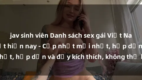jav sinh viên Danh sách sex gái Việt Nam sinh viên hot nhất hiện nay - Cập nhật mới nhất, hấp dẫn và đầy kích thích, không thể bỏ qua!