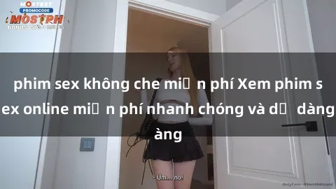 phim sex không che miễn phí Xem phim sex online miễn phí nhanh chóng và dễ dàng