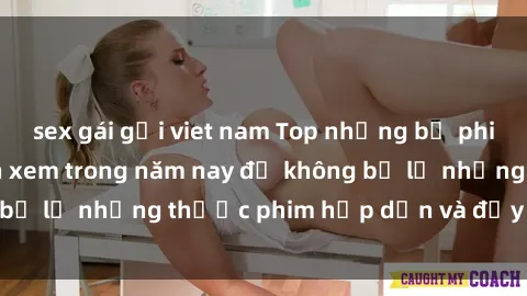 sex gái gọi viet nam Top những bộ phim sex hay nhất nên xem trong năm nay để không bỏ lỡ những thước phim hấp dẫn và đầy kịch tính.