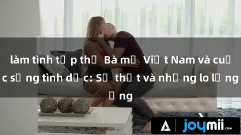 làm tình tập thể Bà mẹ Việt Nam và cuộc sống tình dục: Sự thật và những lo lắng