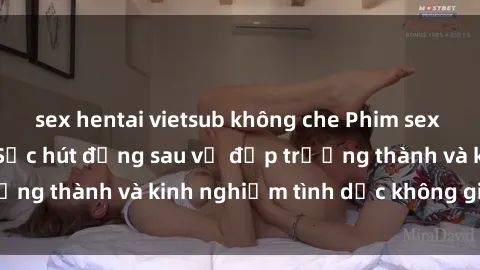 sex hentai vietsub không che Phim sex phụ nữ lớn tuổi: Sức hút đằng sau vẻ đẹp trưởng thành và kinh nghiệm tình dục không giới hạn