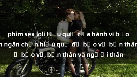 phim sex loli Hậu quả của hành vi bạo dâm sex và cách ngăn chặn hiệu quả để bảo vệ bản thân và người thân