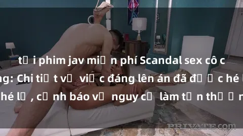 tải phim jav miễn phí Scandal sex cô cháu gây chấn động: Chi tiết vụ việc đáng lên án đã được hé lộ, cảnh báo về nguy cơ làm tổn thương tâm hồn trẻ em.