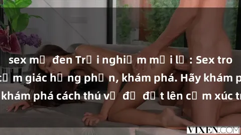 sex mỹ đen Trải nghiệm mới lạ: Sex trong xe hơi đem lại cảm giác hưng phấn, khám phá. Hãy khám phá cách thú vị để đốt lên cảm xúc trong cuộc tình!