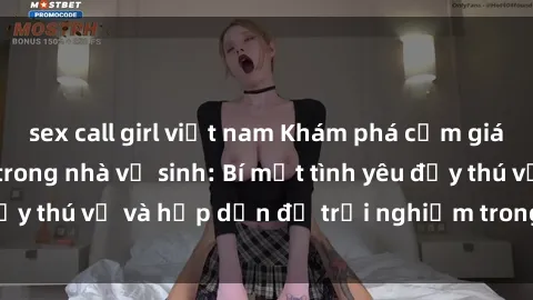 sex call girl việt nam Khám phá cảm giác mới mẻ với sex trong nhà vệ sinh: Bí mật tình yêu đầy thú vị và hấp dẫn để trải nghiệm trong đêm hôm nay!