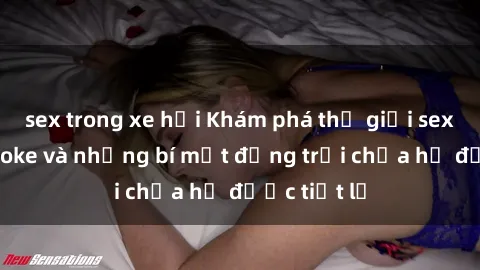 sex trong xe hơi Khám phá thế giới sex quán karaoke và những bí mật động trời chưa hề được tiết lộ