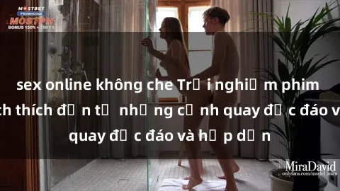 sex online không che Trải nghiệm phim sex : Sự kích thích đến từ những cảnh quay độc đáo và hấp dẫn