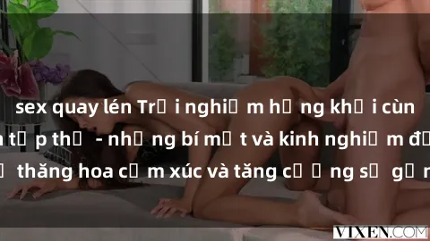 sex quay lén Trải nghiệm hứng khởi cùng với việc làm tình tập thể - những bí mật và kinh nghiệm để thăng hoa cảm xúc và tăng cường sự gắn kết trong mối quan hệ