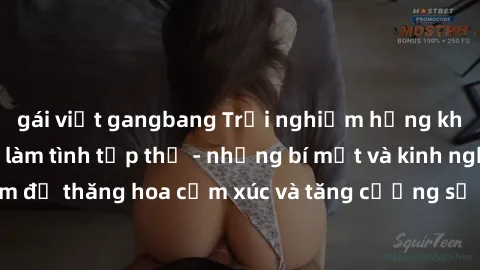 gái việt gangbang Trải nghiệm hứng khởi cùng với việc làm tình tập thể - những bí mật và kinh nghiệm để thăng hoa cảm xúc và tăng cường sự gắn kết trong mối quan hệ