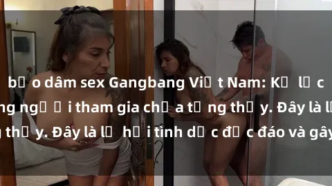 bạo dâm sex Gangbang Việt Nam: Kỷ lục mới với số lượng người tham gia chưa từng thấy. Đây là lễ hội tình dục độc đáo và gây sốc.
