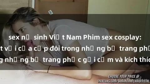 sex nữ sinh Việt Nam Phim sex cosplay: Trải nghiệm tuyệt vời của cặp đôi trong những bộ trang phục gợi cảm và kích thích