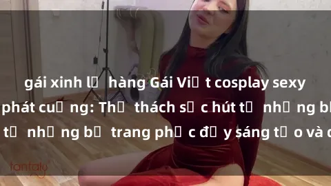 gái xinh lộ hàng Gái Việt cosplay sexy khiến fan hâm mộ phát cuồng: Thử thách sức hút từ những bộ trang phục đầy sáng tạo và quyến rũ!
