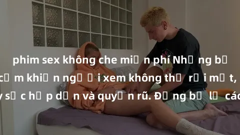 phim sex không che miễn phí Những bức ảnh sexy tá gợi cảm khiến người xem không thể rời mắt, đầy sức hấp dẫn và quyến rũ. Đừng bỏ lỡ các hình ảnh nóng bỏng này!