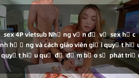 sex 4P vietsub Những vấn đề về sex học sinh: Các yếu tố ảnh hưởng và cách giáo viên giải quyết hiệu quả để đảm bảo sự phát triển toàn diện.