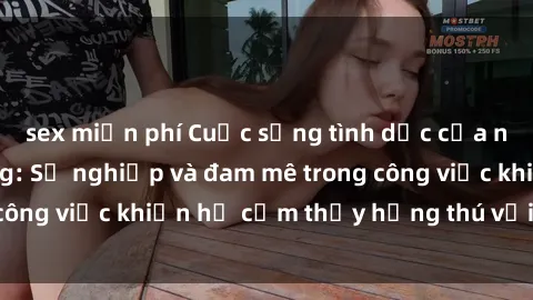 sex miễn phí Cuộc sống tình dục của nhân viên văn phòng: Sự nghiệp và đam mê trong công việc khiến họ cảm thấy hứng thú với tình dục?