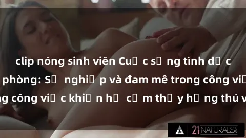 clip nóng sinh viên Cuộc sống tình dục của nhân viên văn phòng: Sự nghiệp và đam mê trong công việc khiến họ cảm thấy hứng thú với tình dục?
