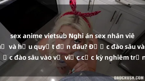 sex anime vietsub Nghi án sex nhân viên nhà hàng: Hậu quả và hậu quyết đến đâu? Được đào sâu vào vụ việc cực kỳ nghiêm trọng này.