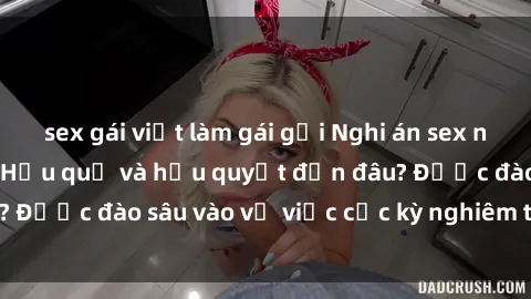 sex gái việt làm gái gọi Nghi án sex nhân viên nhà hàng: Hậu quả và hậu quyết đến đâu? Được đào sâu vào vụ việc cực kỳ nghiêm trọng này.