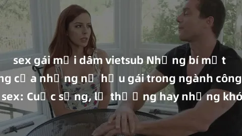 sex gái mại dâm vietsub Những bí mật đằng sau cuộc sống của những nữ hầu gái trong ngành công nghiệp sex: Cuộc sống, lẽ thường hay những khó khăn mà họ phải đối mặt.
