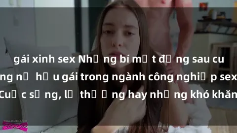 gái xinh sex Những bí mật đằng sau cuộc sống của những nữ hầu gái trong ngành công nghiệp sex: Cuộc sống, lẽ thường hay những khó khăn mà họ phải đối mặt.