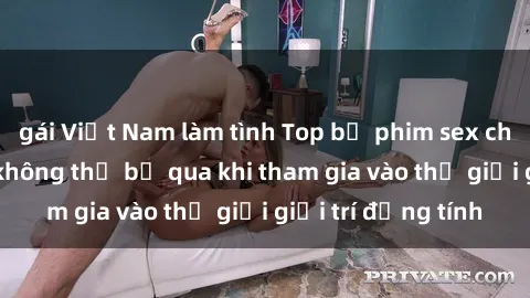 gái Việt Nam làm tình Top bộ phim sex châu âu nổi tiếng không thể bỏ qua khi tham gia vào thế giới giải trí đồng tính