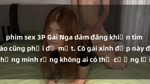 phim sex 3P Gái Nga dâm đãng khiến tim bất cứ chàng trai nào cũng phải đỏ mặt. Cô gái xinh đẹp này đã chứng minh rằng không ai có thể cưỡng lại khi cô làm tình đắm say.