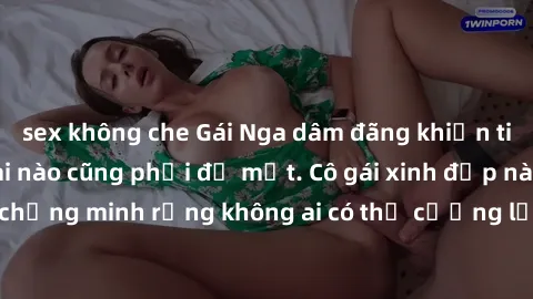 sex không che Gái Nga dâm đãng khiến tim bất cứ chàng trai nào cũng phải đỏ mặt. Cô gái xinh đẹp này đã chứng minh rằng không ai có thể cưỡng lại khi cô làm tình đắm say.