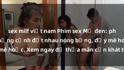 sex milf việt nam Phim sex Mỹ đen: phút mãnh liệt với những cảnh địt nhau nóng bỏng, đầy mê hoặc. Xem ngay để thỏa mãn cơn khát tình dục của bạn!