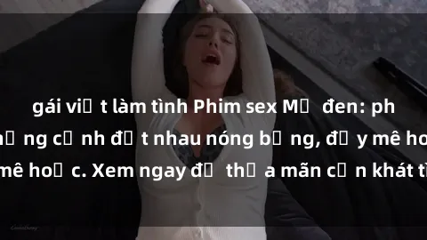 gái việt làm tình Phim sex Mỹ đen: phút mãnh liệt với những cảnh địt nhau nóng bỏng, đầy mê hoặc. Xem ngay để thỏa mãn cơn khát tình dục của bạn!