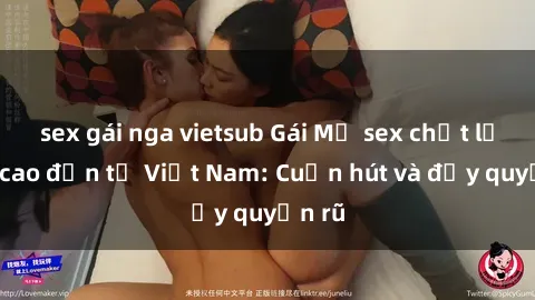 sex gái nga vietsub Gái Mỹ sex chất lượng cao đến từ Việt Nam: Cuốn hút và đầy quyến rũ
