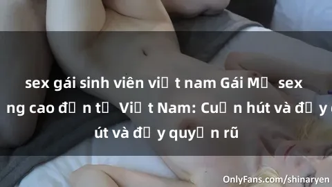 sex gái sinh viên việt nam Gái Mỹ sex chất lượng cao đến từ Việt Nam: Cuốn hút và đầy quyến rũ