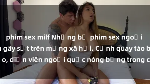 phim sex milf Những bộ phim sex ngoại quốc nổi tiếng và gây sốt trên mạng xã hội. Cảnh quay táo bạo, diễn viên ngoại quốc nóng bỏng trong các tác phẩm đỉnh cao.