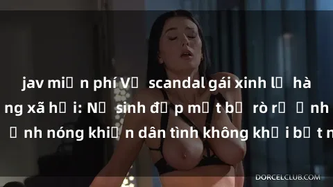 jav miễn phí Vụ scandal gái xinh lộ hàng gây sốt trên mạng xã hội: Nữ sinh đẹp mắt bị rò rỉ ảnh nóng khiến dân tình không khỏi bất ngờ và phẫn nộ!